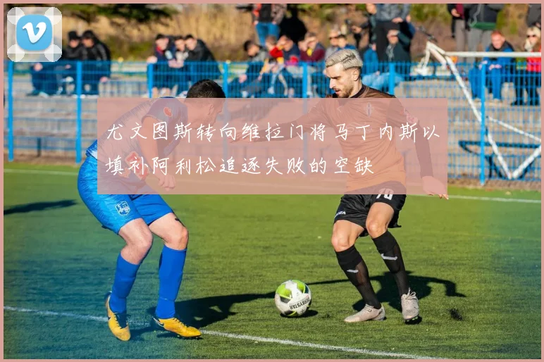 尤文图斯转向维拉门将马丁内斯以填补阿利松追逐失败的空缺