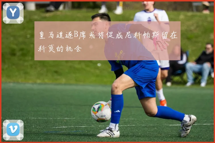 皇马追逐B席或将促成尼科帕斯留在科莫的机会