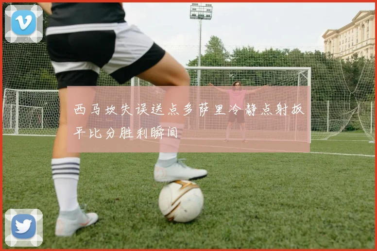 西马坎失误送点多萨里冷静点射扳平比分胜利瞬间