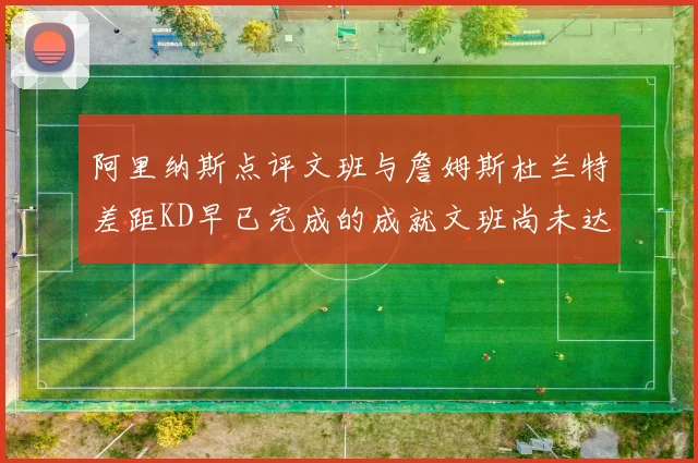 阿里纳斯点评文班与詹姆斯杜兰特差距KD早已完成的成就文班尚未达到