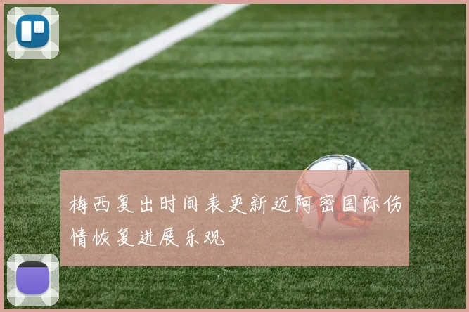 梅西复出时间表更新迈阿密国际伤情恢复进展乐观