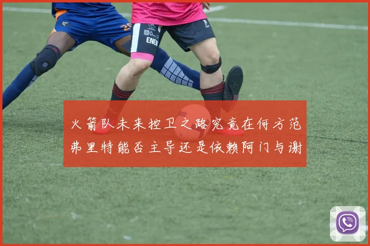 火箭队未来控卫之路究竟在何方范弗里特能否主导还是依赖阿门与谢泼德的表现