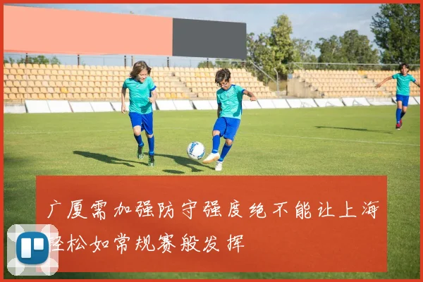 广厦需加强防守强度绝不能让上海轻松如常规赛般发挥