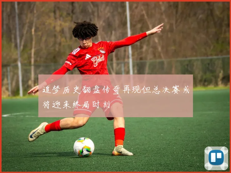 追梦历史翻盘传奇再现但总决赛或将迎来终局时刻
