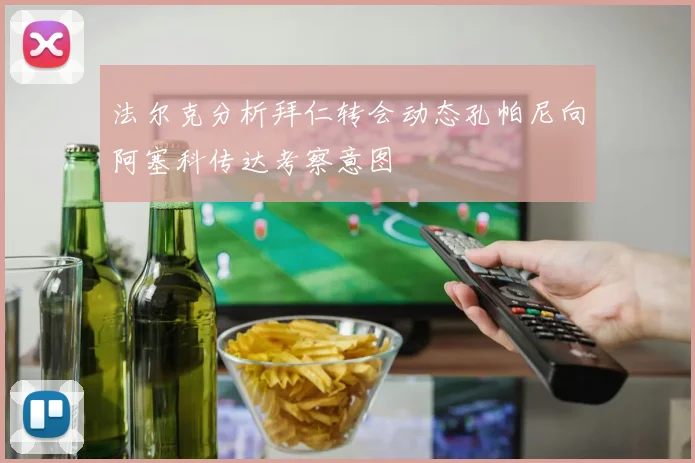 法尔克分析拜仁转会动态孔帕尼向阿塞科传达考察意图