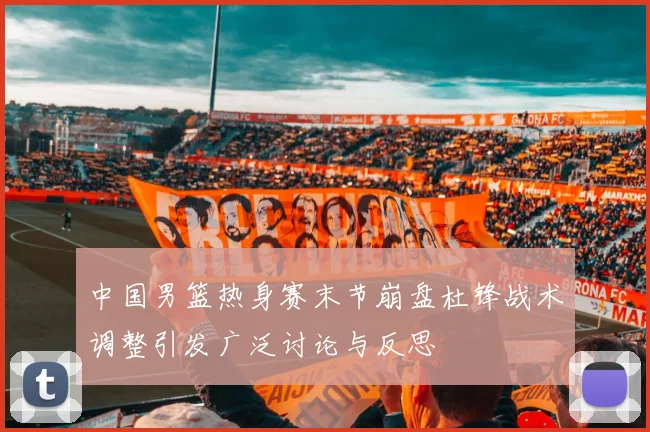 中国男篮热身赛末节崩盘杜锋战术调整引发广泛讨论与反思