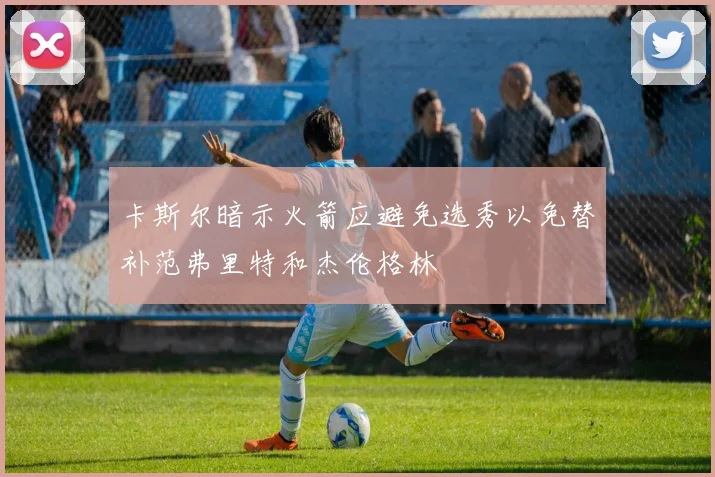卡斯尔暗示火箭应避免选秀以免替补范弗里特和杰伦格林