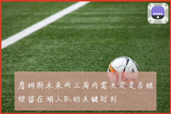 詹姆斯未来两三周内需决定是否继续留在湖人队的关键时刻