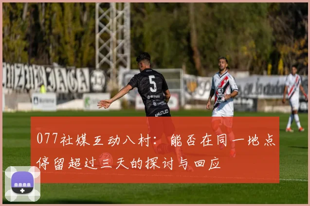 077社媒互动八村：能否在同一地点停留超过三天的探讨与回应