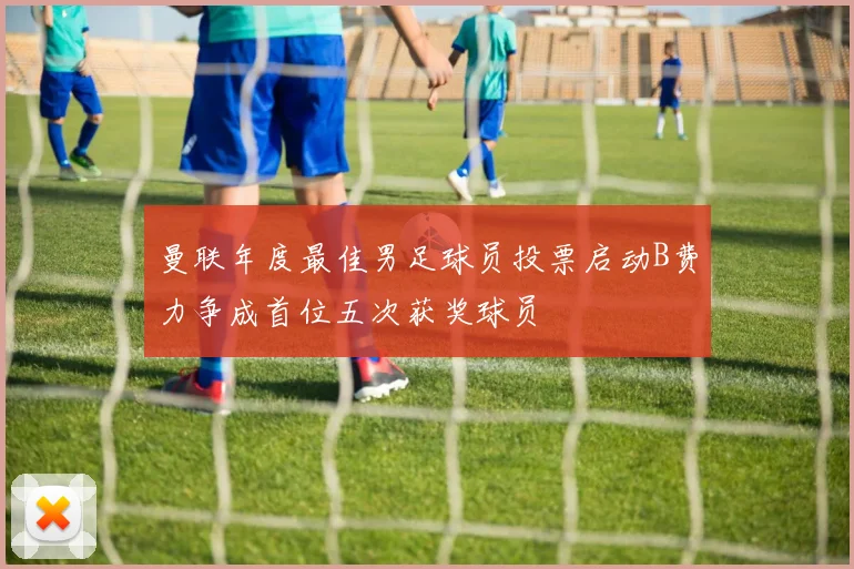 曼联年度最佳男足球员投票启动B费力争成首位五次获奖球员
