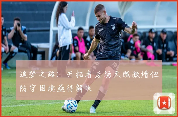 追梦之路：开拓者后场天赋激增但防守困境亟待解决