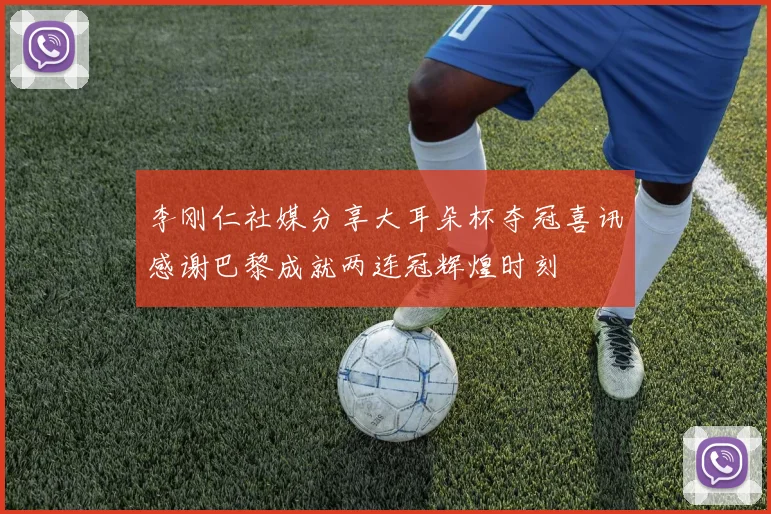 李刚仁社媒分享大耳朵杯夺冠喜讯感谢巴黎成就两连冠辉煌时刻