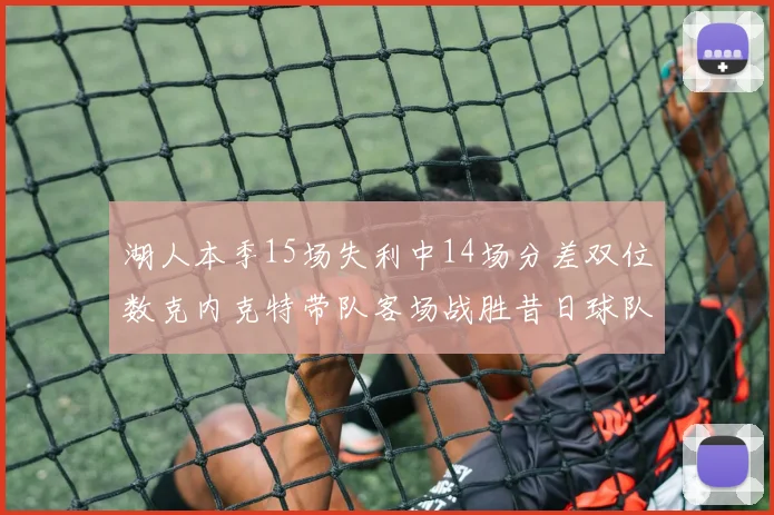 湖人本季15场失利中14场分差双位数克内克特带队客场战胜昔日球队