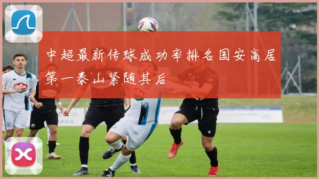 中超最新传球成功率排名国安高居第一泰山紧随其后