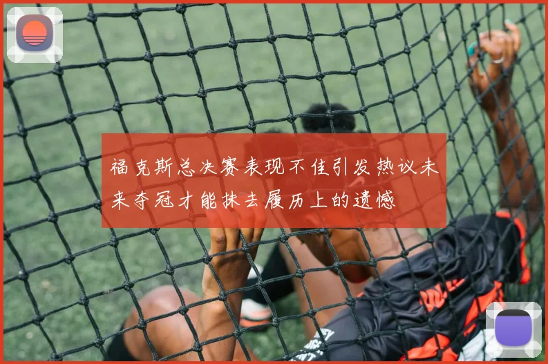 福克斯总决赛表现不佳引发热议未来夺冠才能抹去履历上的遗憾