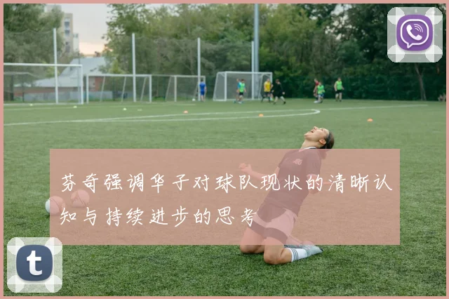 芬奇强调华子对球队现状的清晰认知与持续进步的思考