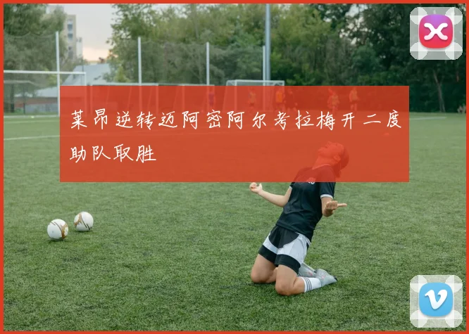 莱昂逆转迈阿密阿尔考拉梅开二度助队取胜
