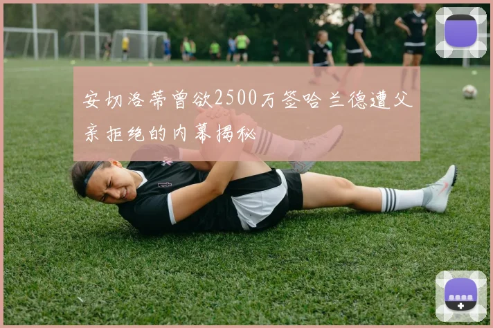 安切洛蒂曾欲2500万签哈兰德遭父亲拒绝的内幕揭秘
