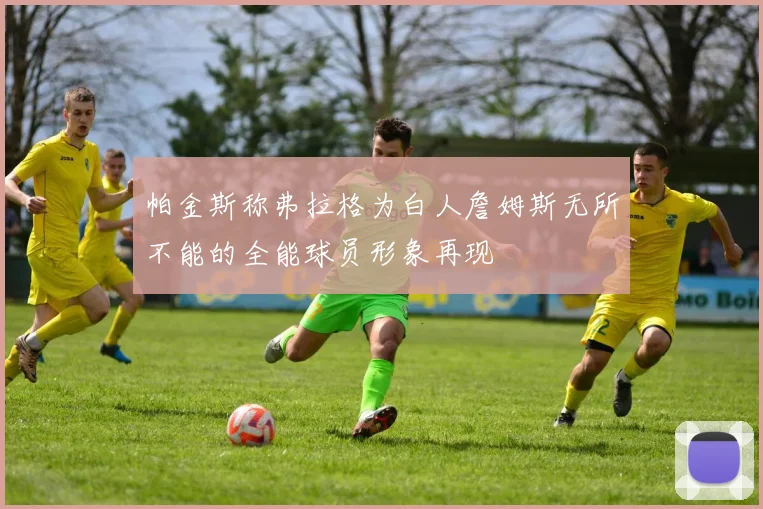帕金斯称弗拉格为白人詹姆斯无所不能的全能球员形象再现