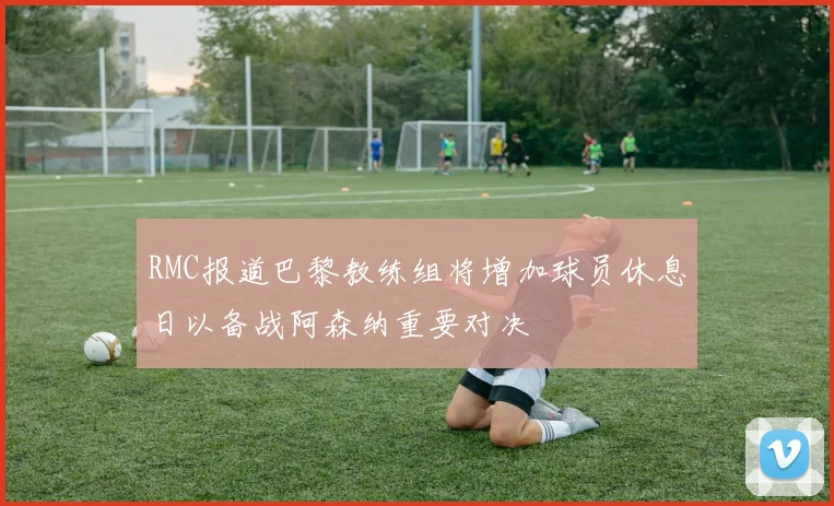 RMC报道巴黎教练组将增加球员休息日以备战阿森纳重要对决