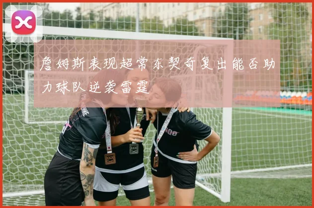 詹姆斯表现超常东契奇复出能否助力球队逆袭雷霆