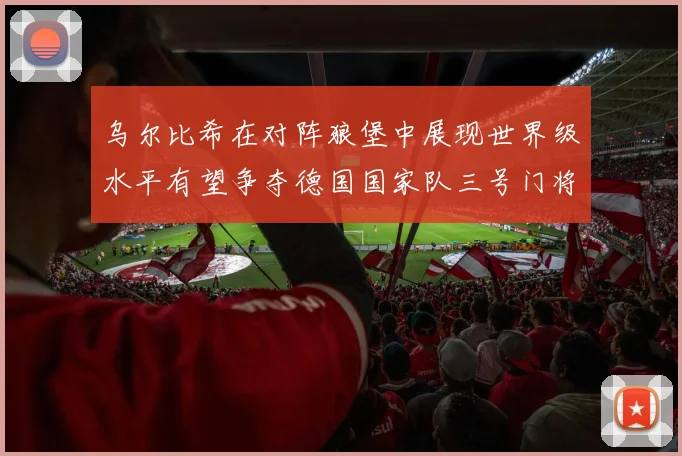 乌尔比希在对阵狼堡中展现世界级水平有望争夺德国国家队三号门将位置