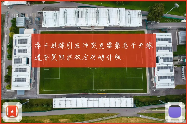 泽卡进球引发冲突克雷桑急于开球遭李昊阻拦双方对峙升级