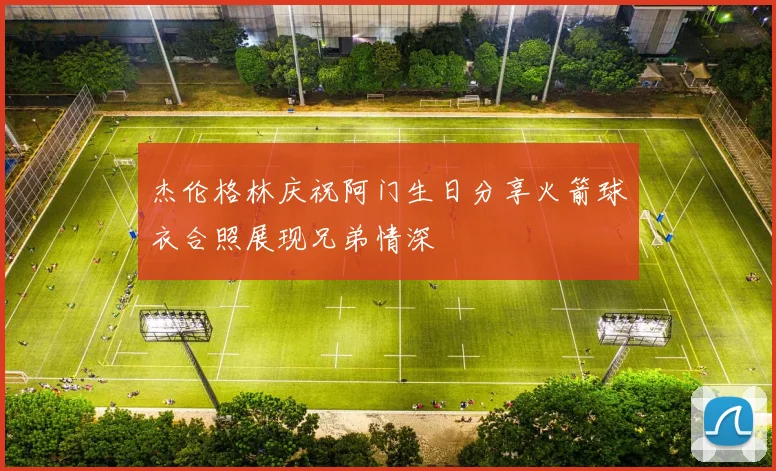 杰伦格林庆祝阿门生日分享火箭球衣合照展现兄弟情深