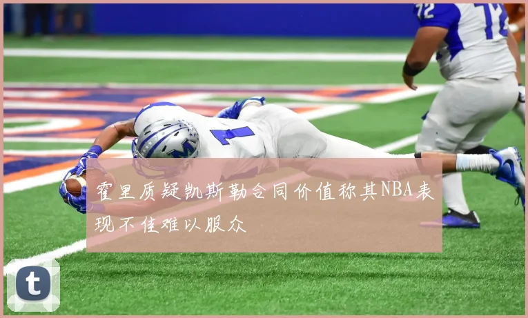 霍里质疑凯斯勒合同价值称其NBA表现不佳难以服众