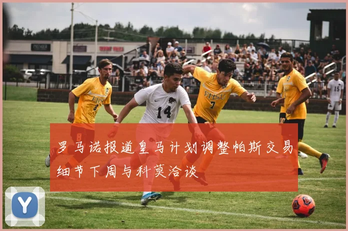 罗马诺报道皇马计划调整帕斯交易细节下周与科莫洽谈