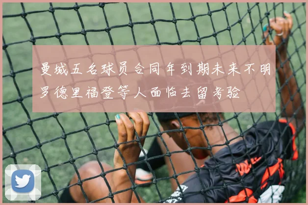 曼城五名球员合同年到期未来不明罗德里福登等人面临去留考验