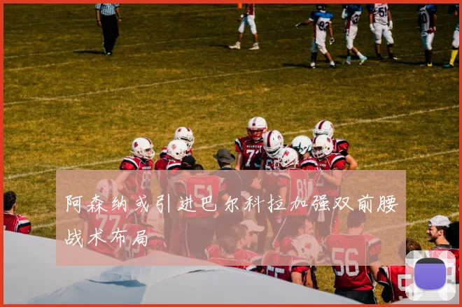 阿森纳或引进巴尔科拉加强双前腰战术布局