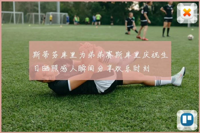 斯蒂芬库里为弟弟赛斯库里庆祝生日晒照感人瞬间分享欢乐时刻