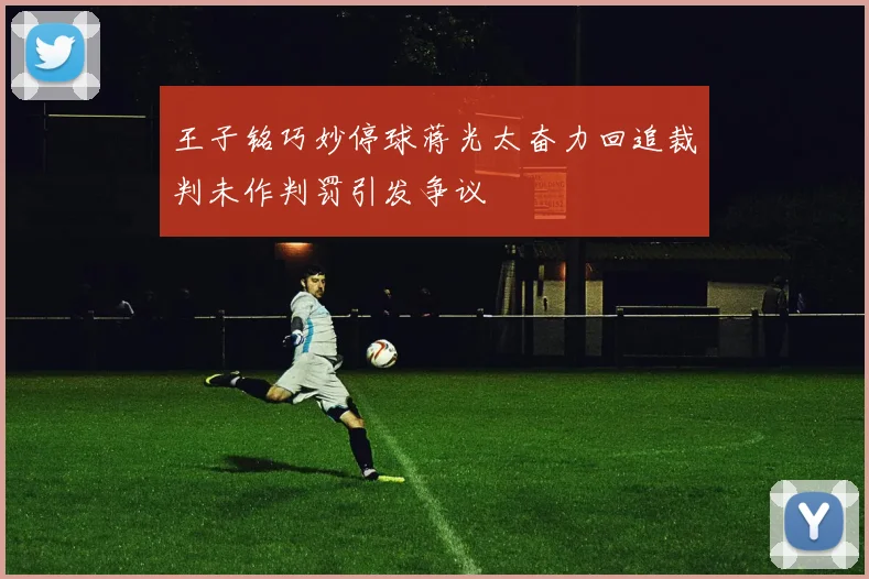 王子铭巧妙停球蒋光太奋力回追裁判未作判罚引发争议